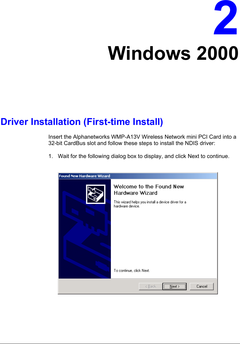 2Windows 2000Driver Installation (First-time Install)Insert the Alphanetworks WMP-A13V Wireless Network mini PCI Card into a32-bit CardBus slot and follow these steps to install the NDIS driver:1.  Wait for the following dialog box to display, and click Next to continue.