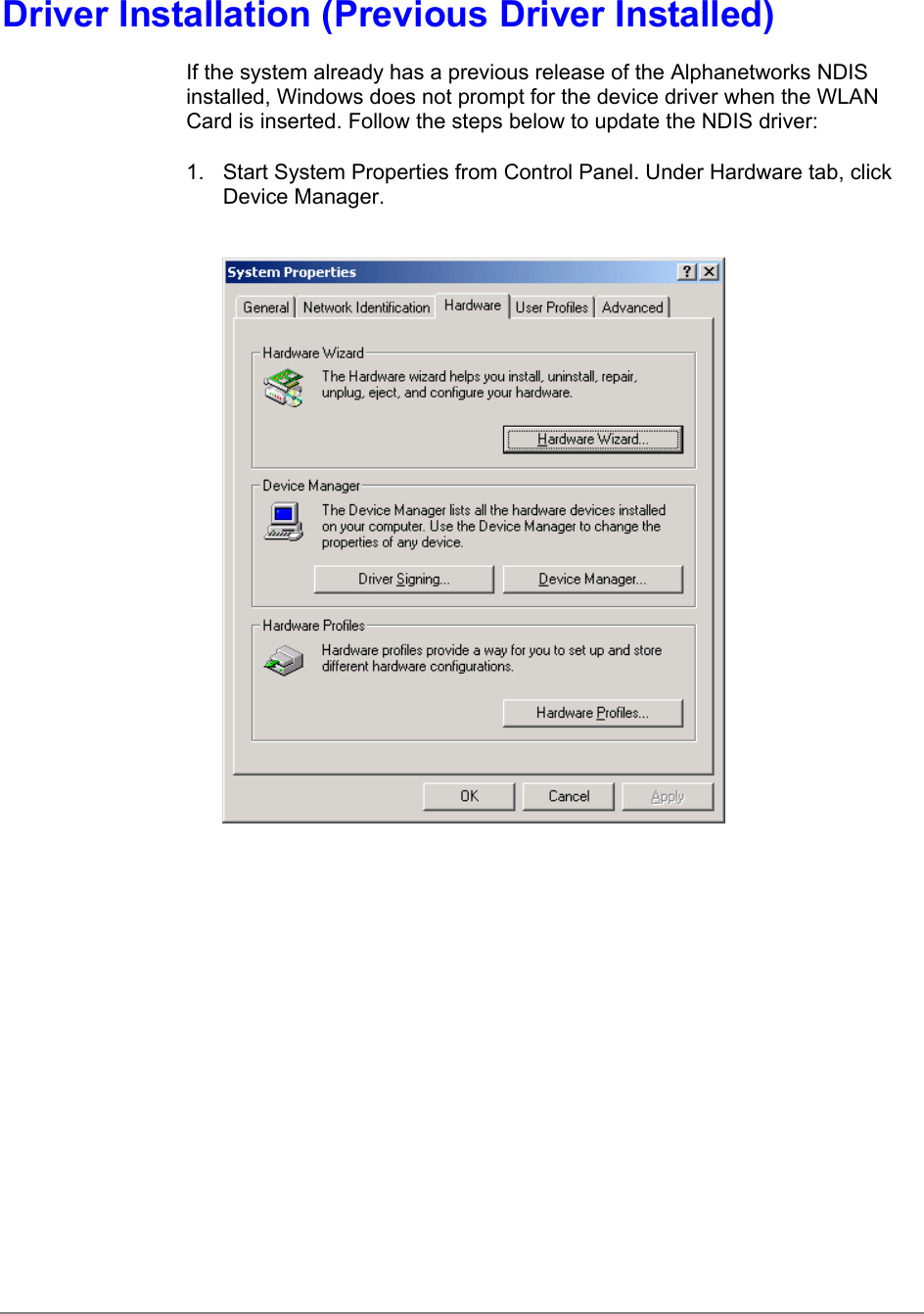 Driver Installation (Previous Driver Installed)If the system already has a previous release of the Alphanetworks NDISinstalled, Windows does not prompt for the device driver when the WLANCard is inserted. Follow the steps below to update the NDIS driver:1.  Start System Properties from Control Panel. Under Hardware tab, clickDevice Manager.