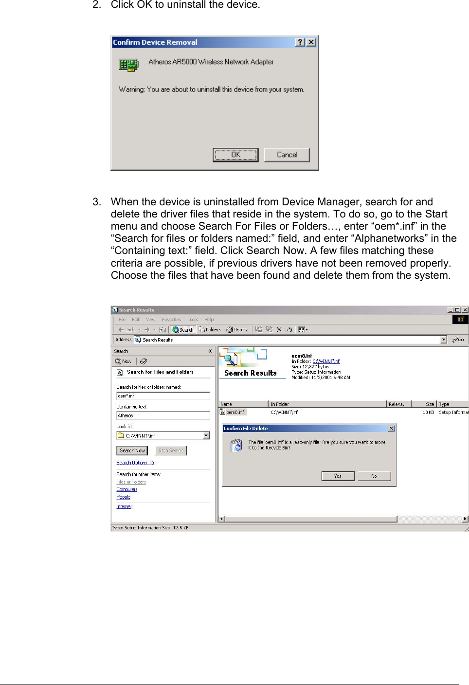 2.  Click OK to uninstall the device.3.  When the device is uninstalled from Device Manager, search for anddelete the driver files that reside in the system. To do so, go to the Startmenu and choose Search For Files or Folders…, enter “oem*.inf” in the“Search for files or folders named:” field, and enter “Alphanetworks” in the“Containing text:” field. Click Search Now. A few files matching thesecriteria are possible, if previous drivers have not been removed properly.Choose the files that have been found and delete them from the system.