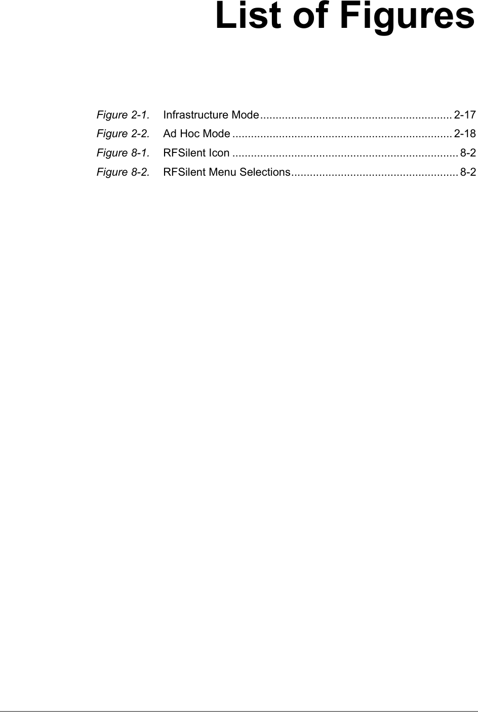 List of FiguresFigure 2-1. Infrastructure Mode.............................................................. 2-17Figure 2-2. Ad Hoc Mode ....................................................................... 2-18Figure 8-1. RFSilent Icon ......................................................................... 8-2Figure 8-2. RFSilent Menu Selections...................................................... 8-2