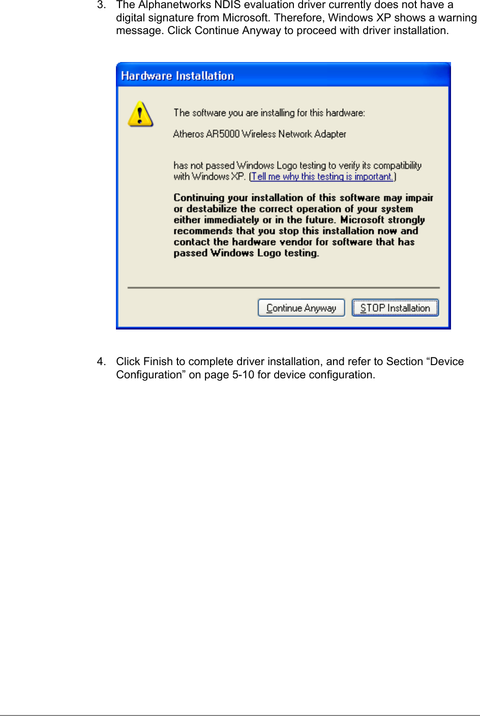 3.  The Alphanetworks NDIS evaluation driver currently does not have adigital signature from Microsoft. Therefore, Windows XP shows a warningmessage. Click Continue Anyway to proceed with driver installation.4.  Click Finish to complete driver installation, and refer to Section “DeviceConfiguration” on page 5-10 for device configuration.