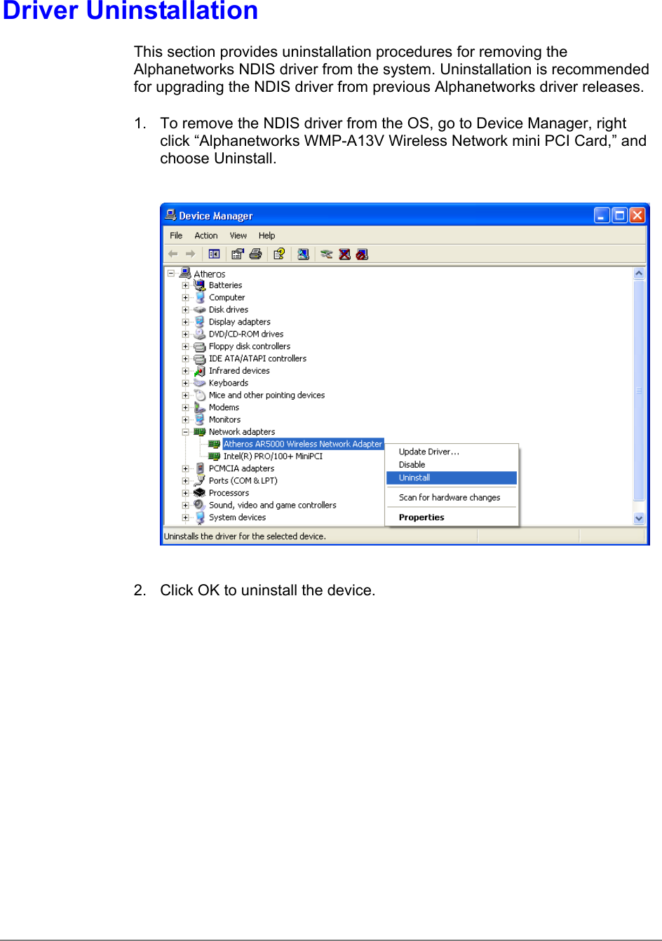 Driver UninstallationThis section provides uninstallation procedures for removing theAlphanetworks NDIS driver from the system. Uninstallation is recommendedfor upgrading the NDIS driver from previous Alphanetworks driver releases.1.  To remove the NDIS driver from the OS, go to Device Manager, rightclick “Alphanetworks WMP-A13V Wireless Network mini PCI Card,” andchoose Uninstall.2.  Click OK to uninstall the device.