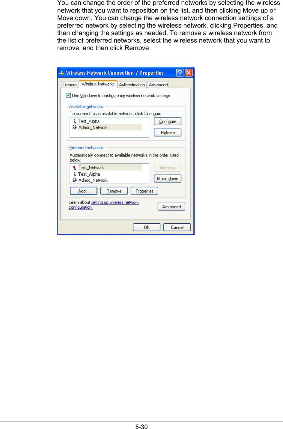 5-30You can change the order of the preferred networks by selecting the wirelessnetwork that you want to reposition on the list, and then clicking Move up orMove down. You can change the wireless network connection settings of apreferred network by selecting the wireless network, clicking Properties, andthen changing the settings as needed. To remove a wireless network fromthe list of preferred networks, select the wireless network that you want toremove, and then click Remove.