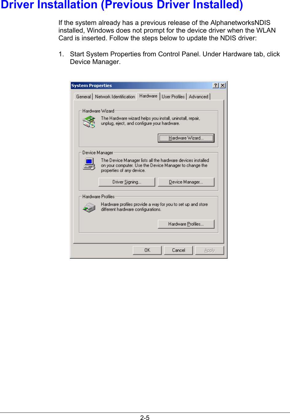 2-5Driver Installation (Previous Driver Installed)If the system already has a previous release of the AlphanetworksNDISinstalled, Windows does not prompt for the device driver when the WLANCard is inserted. Follow the steps below to update the NDIS driver:1.  Start System Properties from Control Panel. Under Hardware tab, clickDevice Manager.