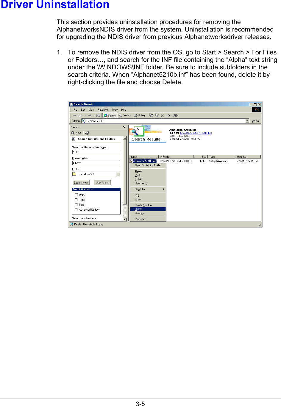 3-5Driver UninstallationThis section provides uninstallation procedures for removing theAlphanetworksNDIS driver from the system. Uninstallation is recommendedfor upgrading the NDIS driver from previous Alphanetworksdriver releases.1.  To remove the NDIS driver from the OS, go to Start &gt; Search &gt; For Filesor Folders…, and search for the INF file containing the “Alpha” text stringunder the \WINDOWS\INF folder. Be sure to include subfolders in thesearch criteria. When “Alphanet5210b.inf” has been found, delete it byright-clicking the file and choose Delete.