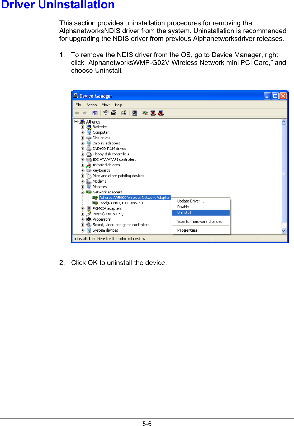 5-6Driver UninstallationThis section provides uninstallation procedures for removing theAlphanetworksNDIS driver from the system. Uninstallation is recommendedfor upgrading the NDIS driver from previous Alphanetworksdriver releases.1.  To remove the NDIS driver from the OS, go to Device Manager, rightclick “AlphanetworksWMP-G02V Wireless Network mini PCI Card,” andchoose Uninstall.2.  Click OK to uninstall the device.