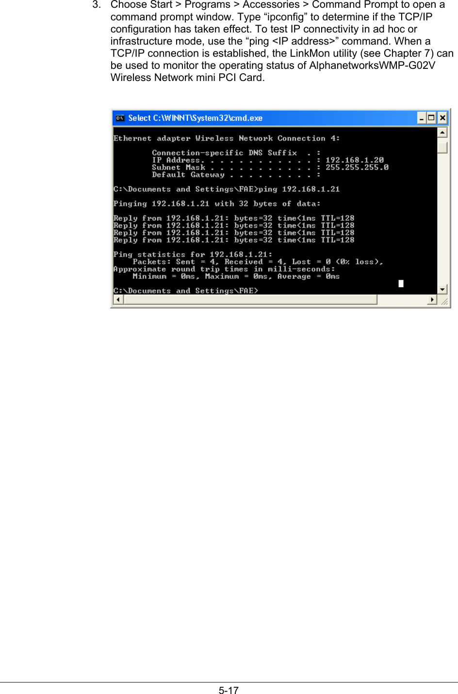 5-173.  Choose Start &gt; Programs &gt; Accessories &gt; Command Prompt to open acommand prompt window. Type “ipconfig” to determine if the TCP/IPconfiguration has taken effect. To test IP connectivity in ad hoc orinfrastructure mode, use the “ping &lt;IP address&gt;” command. When aTCP/IP connection is established, the LinkMon utility (see Chapter 7) canbe used to monitor the operating status of AlphanetworksWMP-G02VWireless Network mini PCI Card.