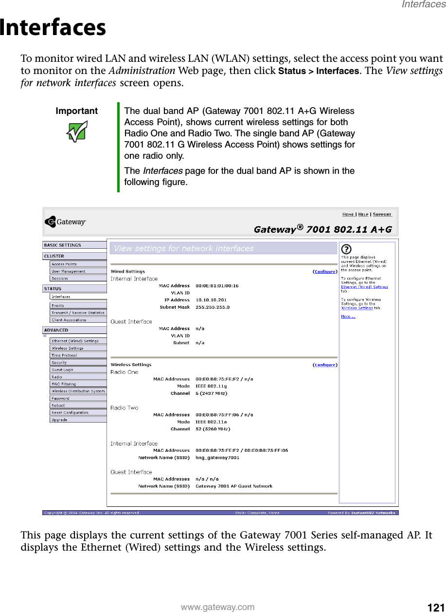 121Interfaceswww.gateway.comInterfacesTo monitor wired LAN and wireless LAN (WLAN) settings, select the access point you want to monitor on the Administration Web page, then click Status &gt; Interfaces. The View settings for network interfaces screen opens.This page displays the current settings of the Gateway 7001 Series self-managed AP. It displays the Ethernet (Wired) settings and the Wireless settings.Important The dual band AP (Gateway 7001 802.11 A+G Wireless Access Point), shows current wireless settings for both Radio One and Radio Two. The single band AP (Gateway 7001 802.11 G Wireless Access Point) shows settings for one radio only.The Interfaces page for the dual band AP is shown in the following figure.