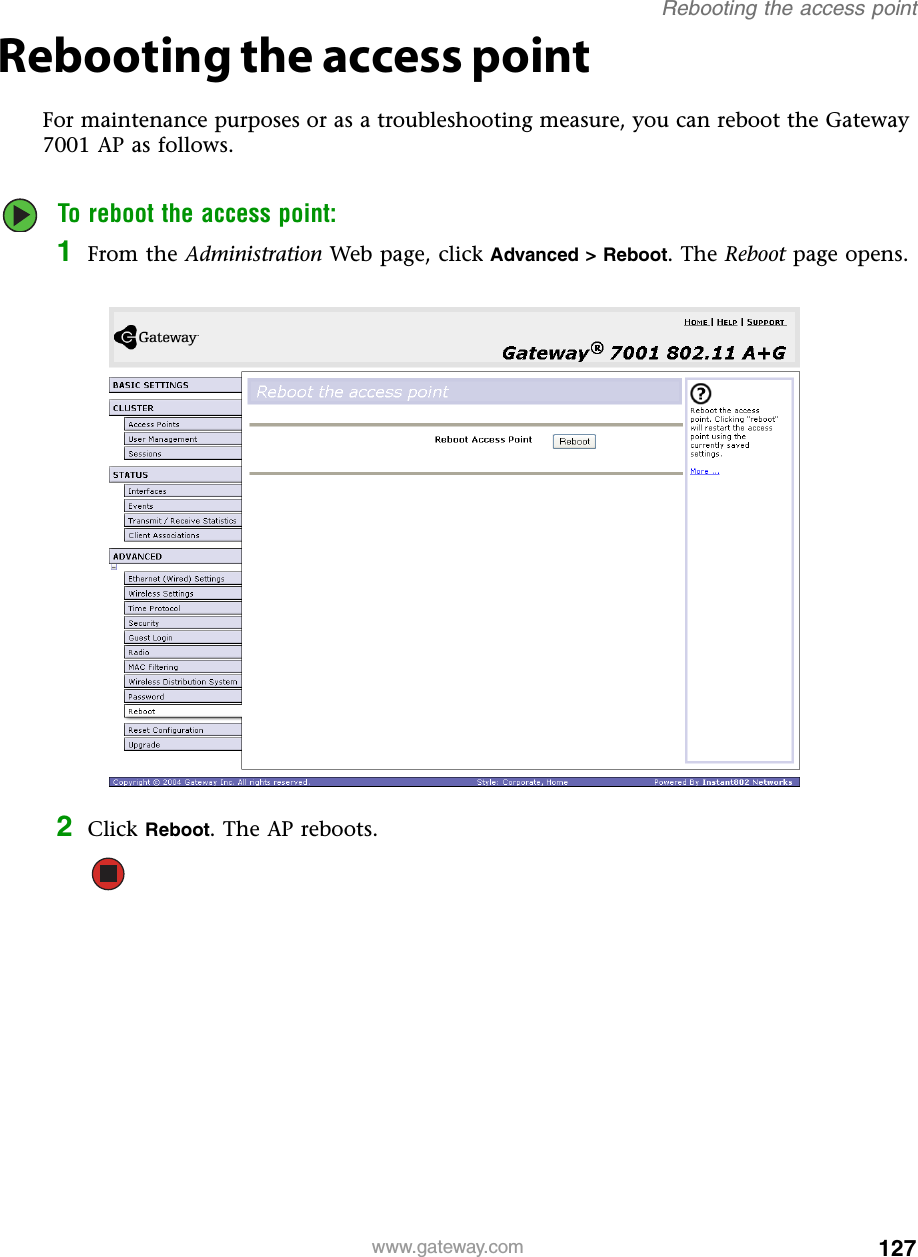 127Rebooting the access pointwww.gateway.comRebooting the access pointFor maintenance purposes or as a troubleshooting measure, you can reboot the Gateway 7001 AP as follows.To reboot the access point:1From the Administration Web page, click Advanced &gt; Reboot. The Reboot page opens.2Click Reboot. The AP reboots.