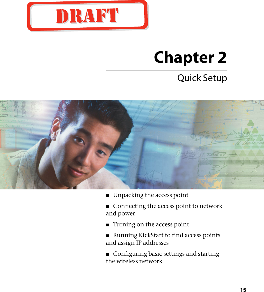 Chapter 215Quick Setup■Unpacking the access point■Connecting the access point to network and power■Turning on the access point■Running KickStart to find access points and assign IP addresses■Configuring basic settings and starting the wireless network