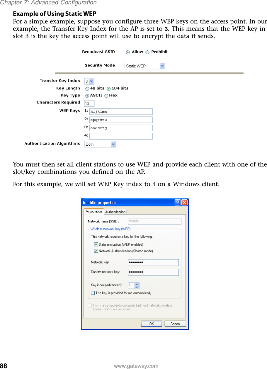 88Chapter 7: Advanced Configurationwww.gateway.comExample of Using Static WEPFor a simple example, suppose you configure three WEP keys on the access point. In our example, the Transfer Key Index for the AP is set to 3. This means that the WEP key in slot 3 is the key the access point will use to encrypt the data it sends.You must then set all client stations to use WEP and provide each client with one of the slot/key combinations you defined on the AP.For this example, we will set WEP Key index to 1 on a Windows client.