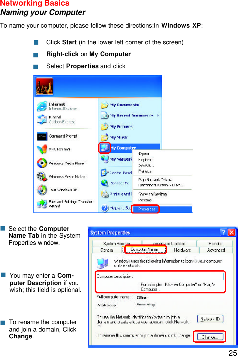 25nNetworking BasicsNaming your ComputerTo name your computer, please follow these directions:In Windows XP:Click Start (in the lower left corner of the screen)Right-click on My ComputerSelect Properties and clicknnnnnSelect the ComputerName Tab in the SystemProperties window.You may enter a Com-puter Description if youwish; this field is optional.To rename the computerand join a domain, ClickChange.