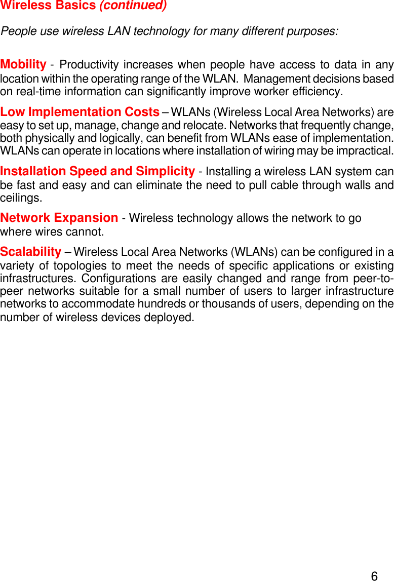 6Wireless Basics (continued)People use wireless LAN technology for many different purposes:Mobility - Productivity increases when people have access to data in anylocation within the operating range of the WLAN.  Management decisions basedon real-time information can significantly improve worker efficiency.Low Implementation Costs – WLANs (Wireless Local Area Networks) areeasy to set up, manage, change and relocate. Networks that frequently change,both physically and logically, can benefit from WLANs ease of implementation.WLANs can operate in locations where installation of wiring may be impractical.Installation Speed and Simplicity - Installing a wireless LAN system canbe fast and easy and can eliminate the need to pull cable through walls andceilings.Network Expansion - Wireless technology allows the network to gowhere wires cannot.Scalability – Wireless Local Area Networks (WLANs) can be configured in avariety of topologies to meet the needs of specific applications or existinginfrastructures. Configurations are easily changed and range from peer-to-peer networks suitable for a small number of users to larger infrastructurenetworks to accommodate hundreds or thousands of users, depending on thenumber of wireless devices deployed.