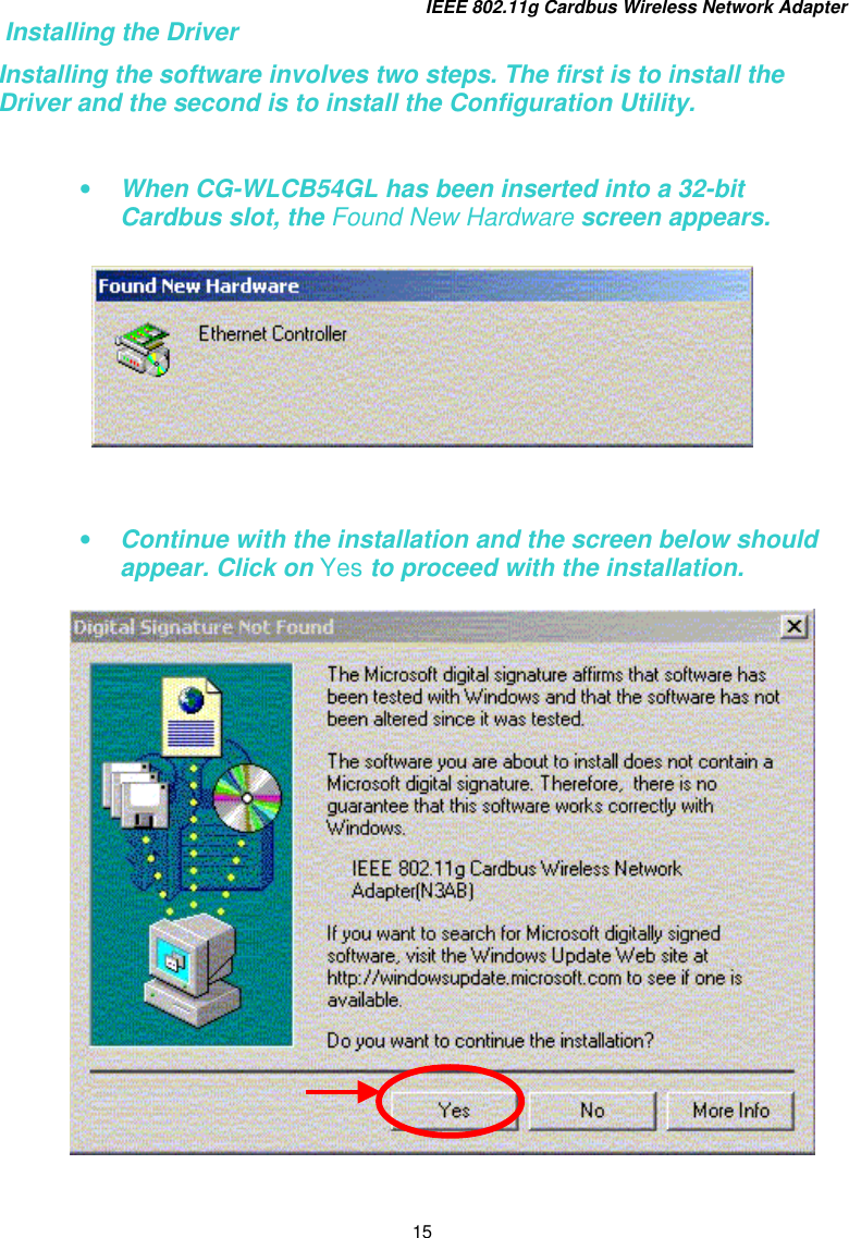 IEEE 802.11g Cardbus Wireless Network Adapter 15  Installing the Driver Installing the software involves two steps. The first is to install the Driver and the second is to install the Configuration Utility.   •  When CG-WLCB54GL has been inserted into a 32-bit Cardbus slot, the Found New Hardware screen appears.      •  Continue with the installation and the screen below should appear. Click on Yes to proceed with the installation.  