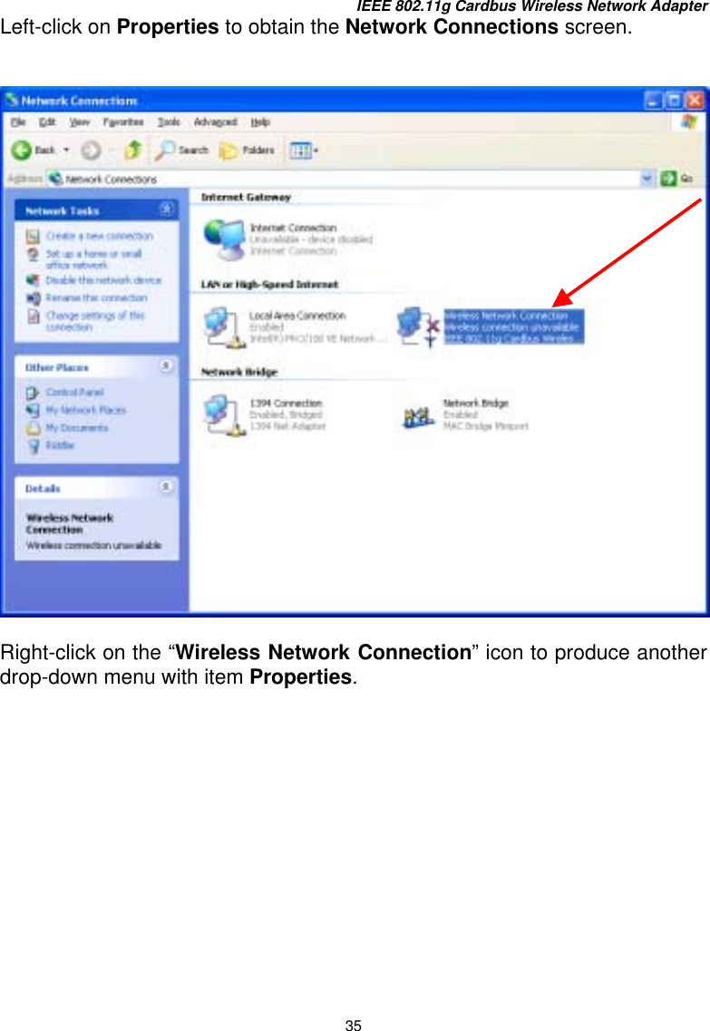 IEEE 802.11g Cardbus Wireless Network Adapter 35 Left-click on Properties to obtain the Network Connections screen.     Right-click on the “Wireless Network Connection” icon to produce another drop-down menu with item Properties.              