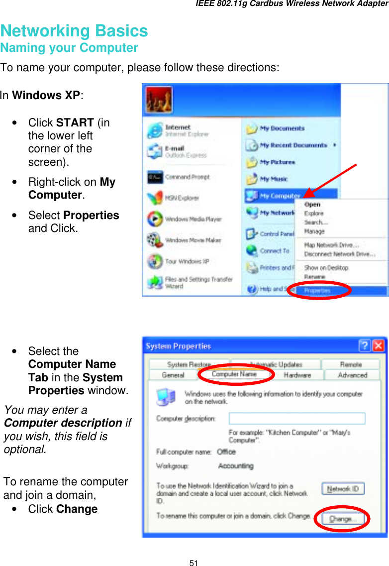 IEEE 802.11g Cardbus Wireless Network Adapter 51  Networking Basics  Naming your Computer To name your computer, please follow these directions:         In Windows XP:  •  Click START (in the lower left corner of the screen). •  Right-click on My Computer. •  Select Properties and Click.  •  Select the Computer Name Tab in the System Properties window.You may enter a Computer description if you wish, this field is optional.  To rename the computer and join a domain, •  Click Change  