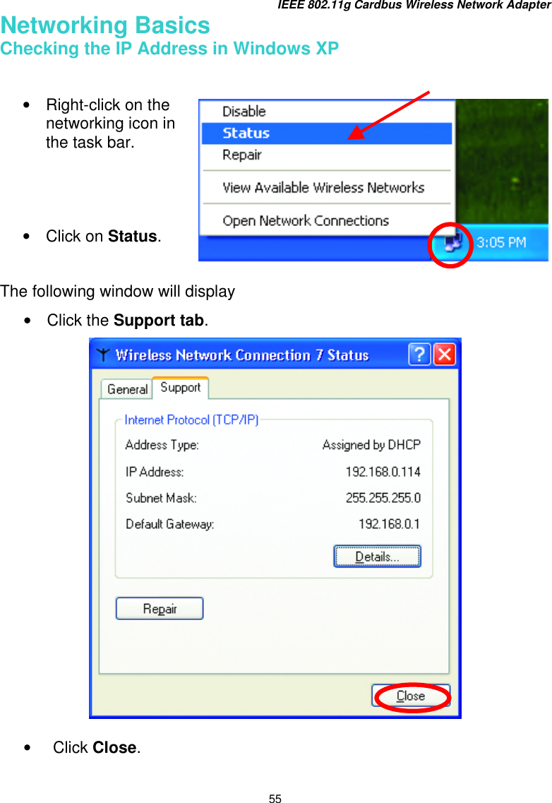 IEEE 802.11g Cardbus Wireless Network Adapter 55 Networking Basics Checking the IP Address in Windows XP     The following window will display •  Click the Support tab.     •  Click Close.   •  Right-click on the networking icon in the task bar.     •  Click on Status.  