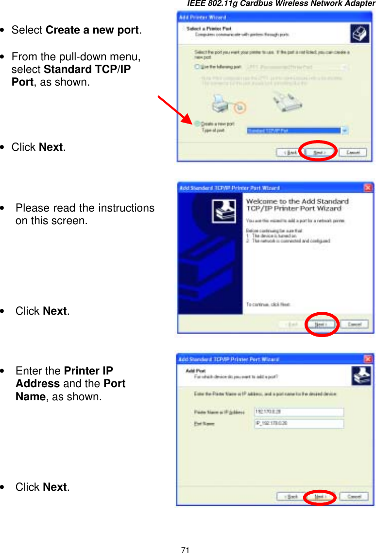 IEEE 802.11g Cardbus Wireless Network Adapter 71       •  Select Create a new port. •  From the pull-down menu, select Standard TCP/IP Port, as shown. •  Click Next.    •  Please read the instructionson this screen. •  Click Next. •  Enter the Printer IP Address and the Port Name, as shown.       •  Click Next. 