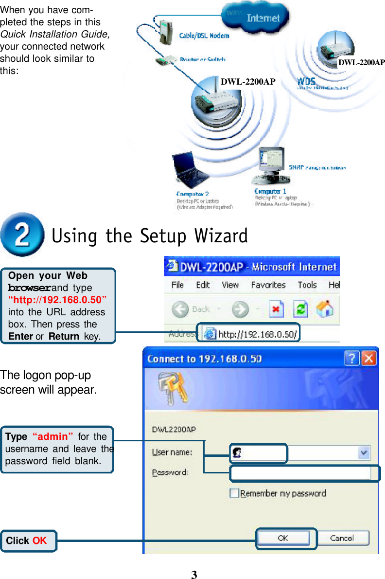 3Using the Setup WizardOpen your Webbrowser and type“http://192.168.0.50”into the URL addressbox. Then press theEnter or  Return key.The logon pop-upscreen will appear.Type “admin” for theusername and leave thepassword field blank.Click OKWhen you have com-pleted the steps in thisQuick Installation Guide,your connected networkshould look similar tothis: DWL-2200APDWL-2200AP