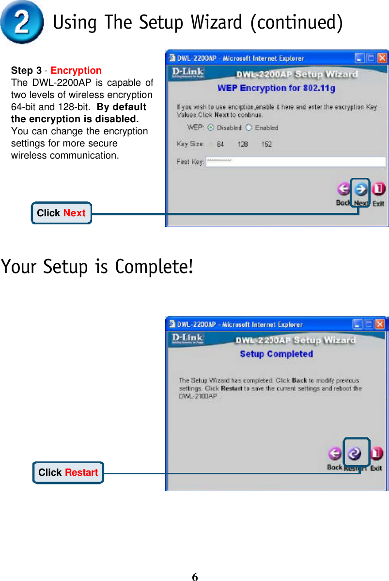 6Step 3 - EncryptionThe DWL-2200AP is capable oftwo levels of wireless encryption64-bit and 128-bit.  By defaultthe encryption is disabled.You can change the encryptionsettings for more securewireless communication.Your Setup is Complete!Using The Setup Wizard (continued)Click NextClick Restart