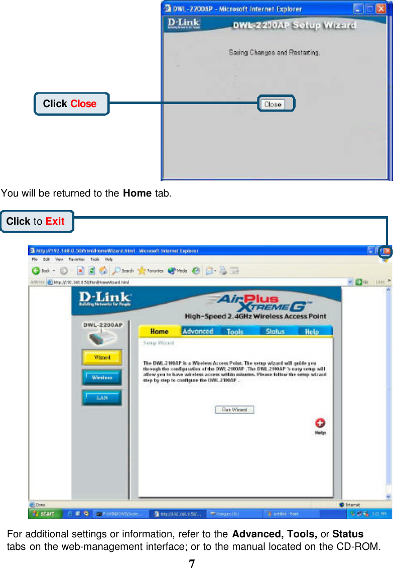 7Click CloseYou will be returned to the Home tab.Click to ExitFor additional settings or information, refer to the Advanced, Tools, or Statustabs on the web-management interface; or to the manual located on the CD-ROM.