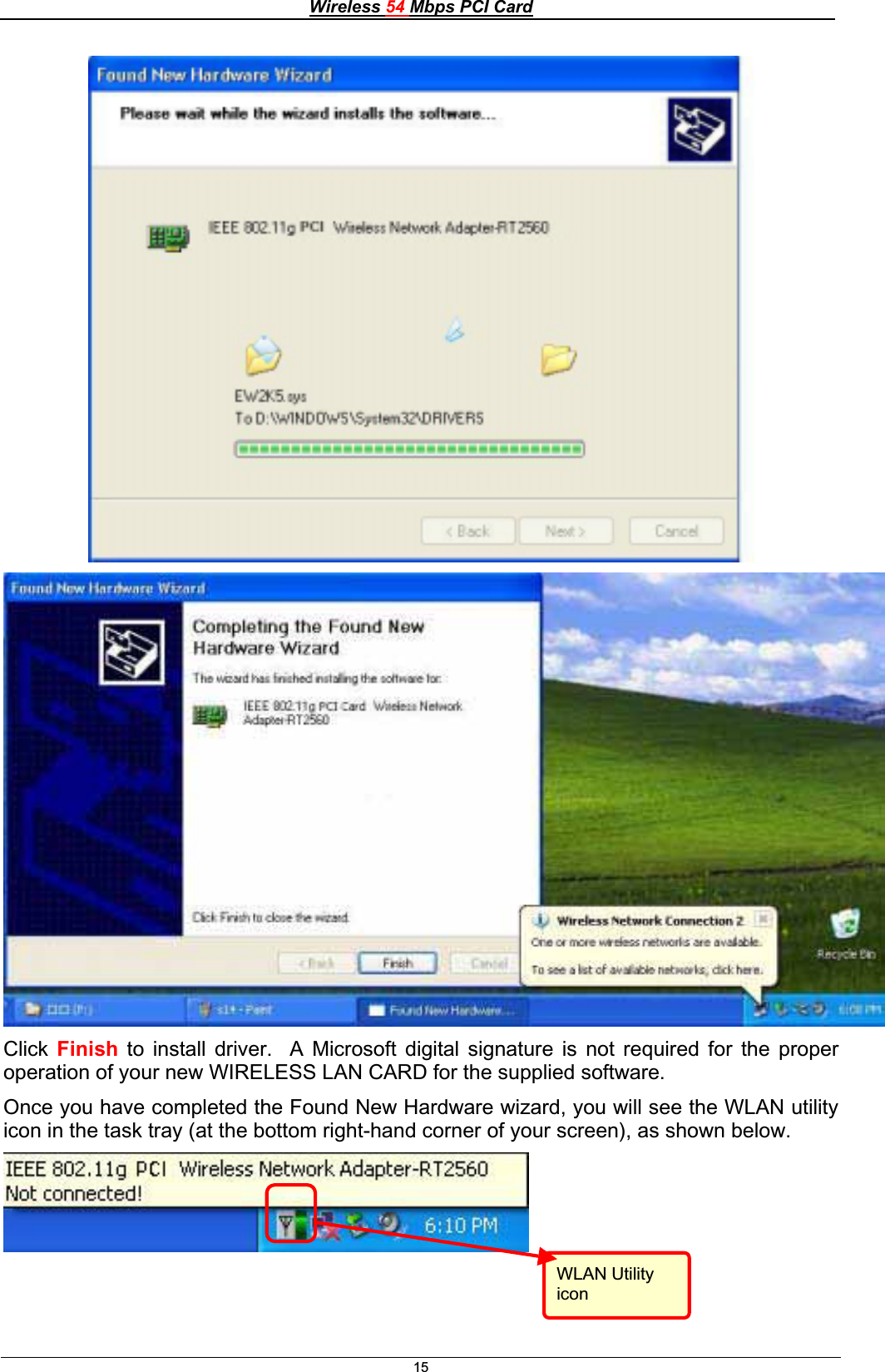 Wireless 54 Mbps PCI Card15Click Finish to install driver.  A Microsoft digital signature is not required for the proper operation of your new WIRELESS LAN CARD for the supplied software. Once you have completed the Found New Hardware wizard, you will see the WLAN utility icon in the task tray (at the bottom right-hand corner of your screen), as shown below. WLAN Utility icon