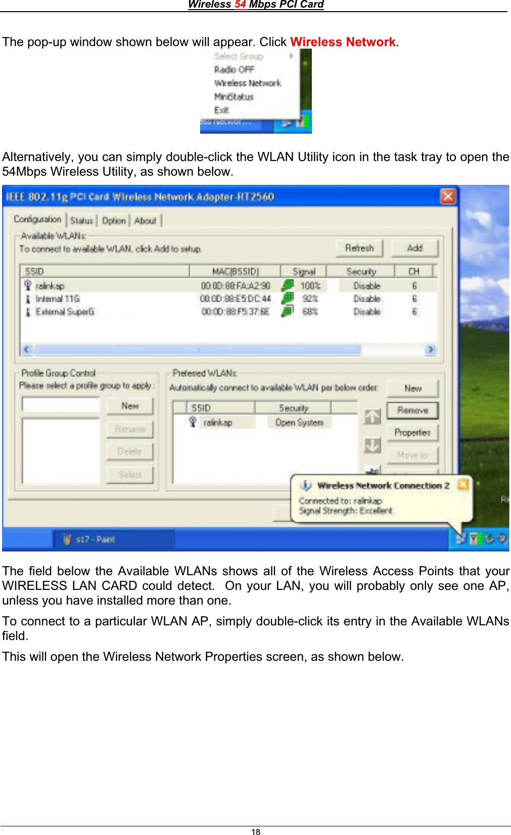 Wireless 54 Mbps PCI Card18The pop-up window shown below will appear. Click Wireless Network.Alternatively, you can simply double-click the WLAN Utility icon in the task tray to open the 54Mbps Wireless Utility, as shown below. The field below the Available WLANs shows all of the Wireless Access Points that your WIRELESS LAN CARD could detect.  On your LAN, you will probably only see one AP, unless you have installed more than one. To connect to a particular WLAN AP, simply double-click its entry in the Available WLANs field.This will open the Wireless Network Properties screen, as shown below. 