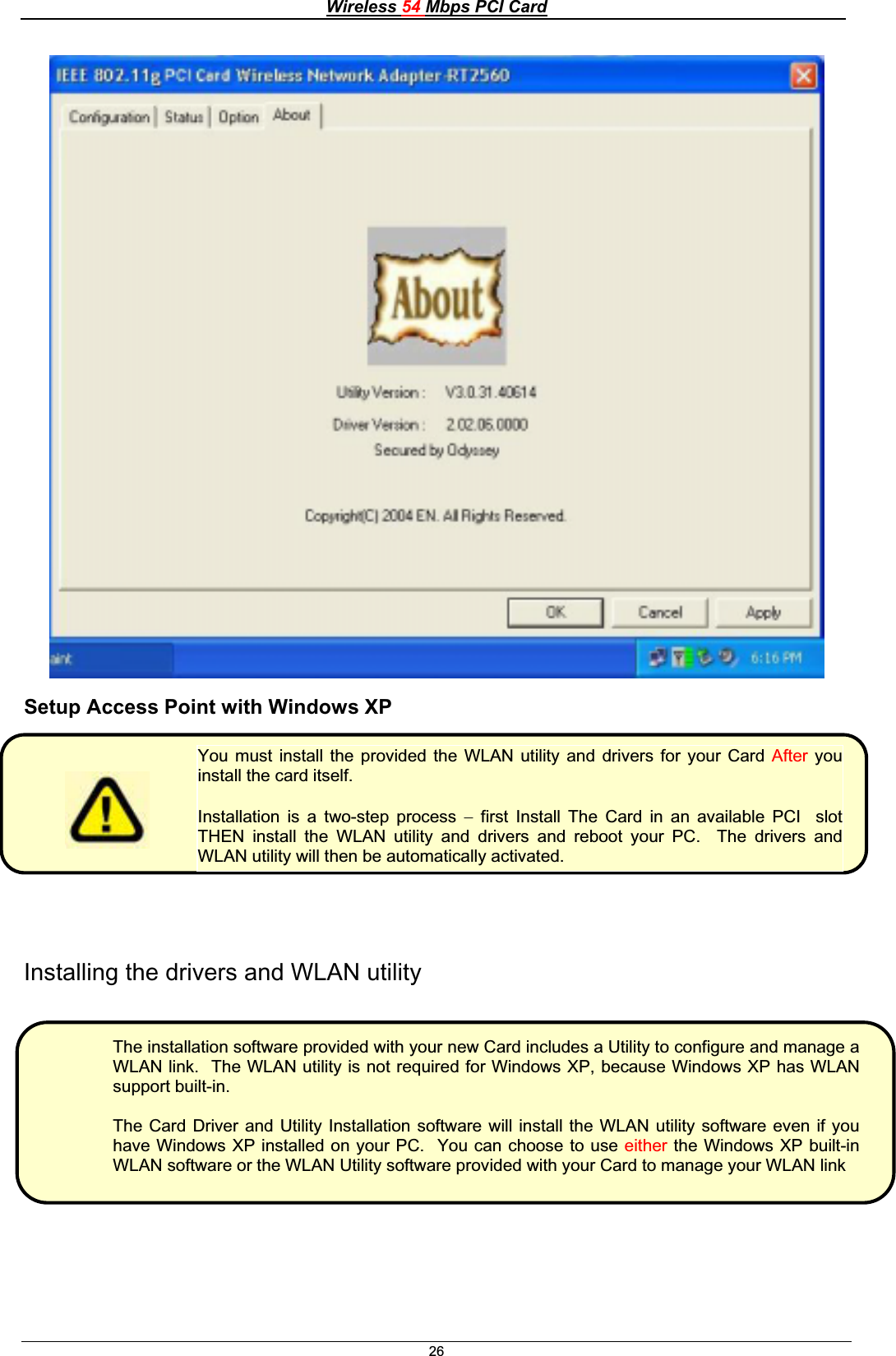 Wireless 54 Mbps PCI Card26Setup Access Point with Windows XP Installing the drivers and WLAN utility You must install the provided the WLAN utility and drivers for your Card After youinstall the card itself. Installation is a two-step process  first Install The Card in an available PCI  slotTHEN install the WLAN utility and drivers and reboot your PC.  The drivers and WLAN utility will then be automatically activated.The installation software provided with your new Card includes a Utility to configure and manage aWLAN link.  The WLAN utility is not required for Windows XP, because Windows XP has WLANsupport built-in. The Card Driver and Utility Installation software will install the WLAN utility software even if youhave Windows XP installed on your PC.  You can choose to use either the Windows XP built-inWLAN software or the WLAN Utility software provided with your Card to manage your WLAN link