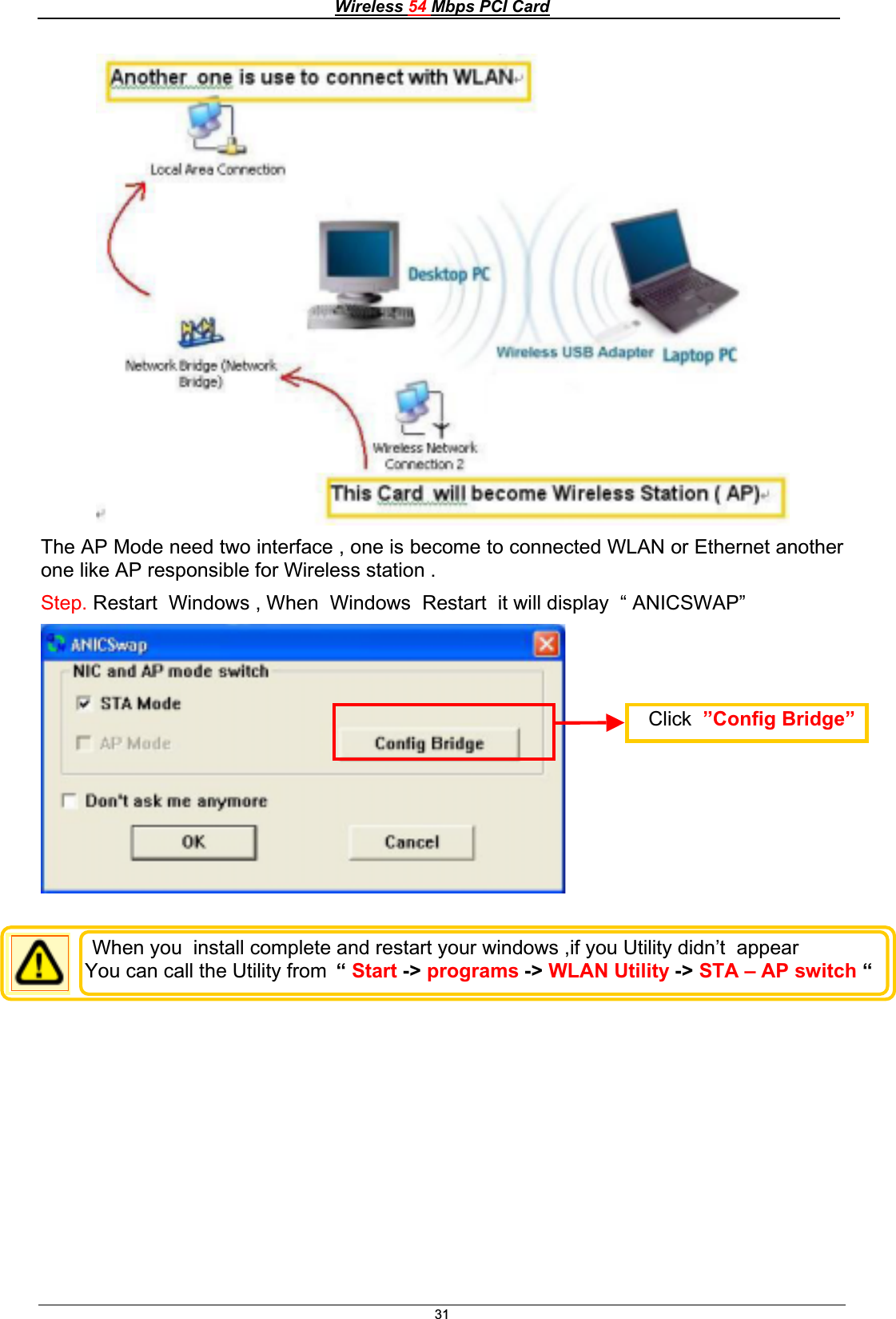 Wireless 54 Mbps PCI Card31The AP Mode need two interface , one is become to connected WLAN or Ethernet another one like AP responsible for Wireless station . Step. Restart  Windows , When  Windows  Restart  it will display  “ ANICSWAP” Click ”Config Bridge”When you  install complete and restart your windows ,if you Utility didn’t  appear You can call the Utility from  “Start -&gt; programs -&gt; WLAN Utility -&gt; STA – AP switch “