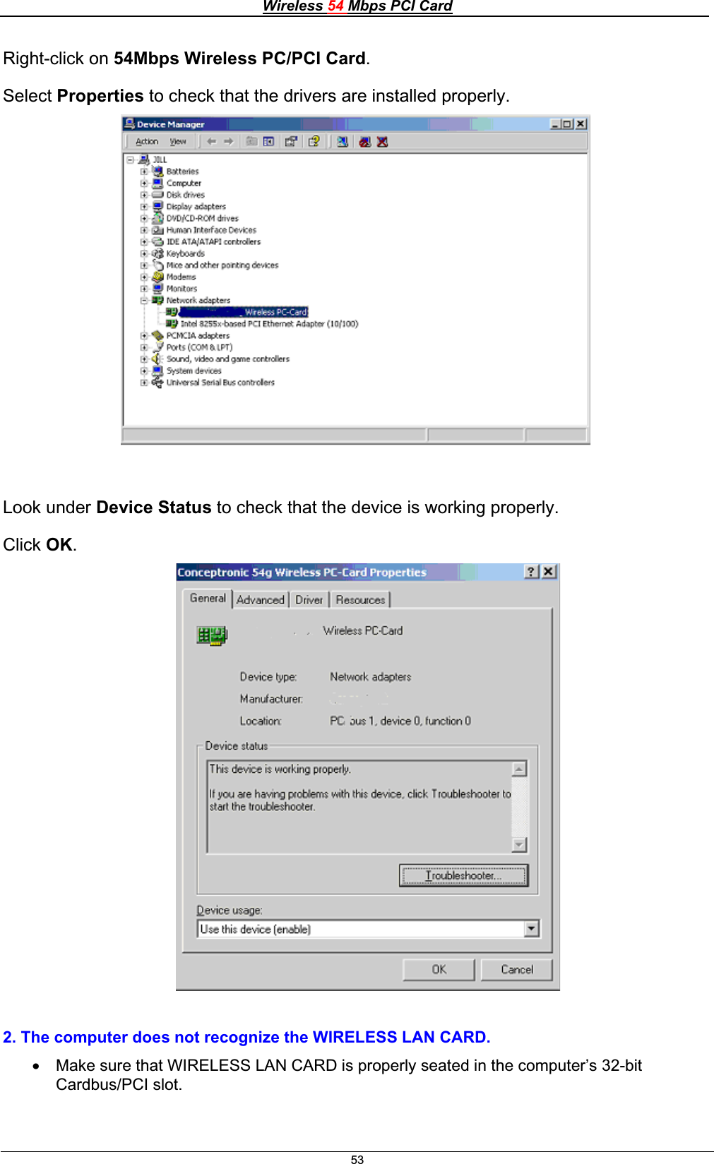 Wireless 54 Mbps PCI Card53Right-click on 54Mbps Wireless PC/PCI Card.Select Properties to check that the drivers are installed properly.Look under Device Status to check that the device is working properly.Click OK.2. The computer does not recognize the WIRELESS LAN CARD.x Make sure that WIRELESS LAN CARD is properly seated in the computer’s 32-bit Cardbus/PCI slot. 