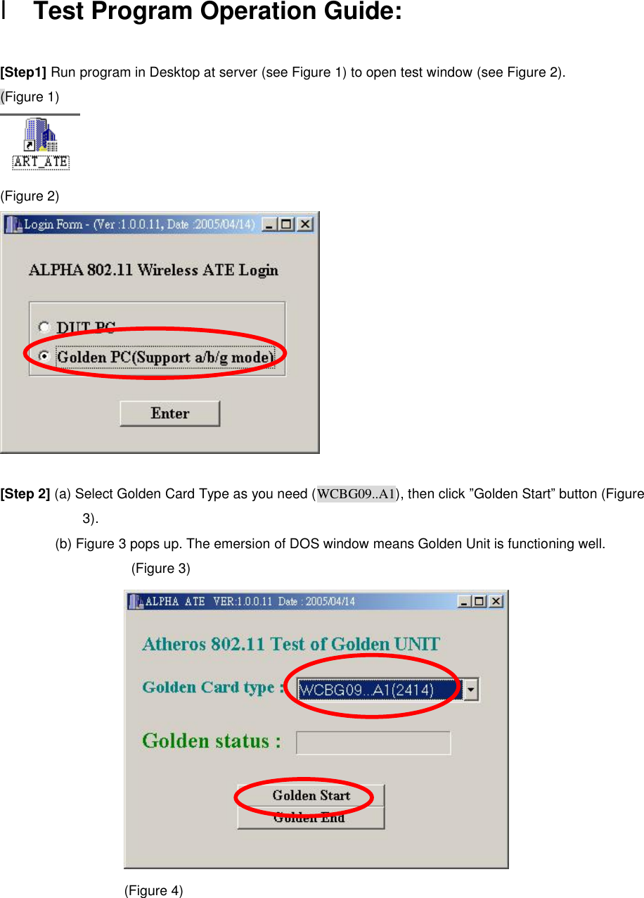 l Test Program Operation Guide:    [Step1] Run program in Desktop at server (see Figure 1) to open test window (see Figure 2). (Figure 1)  (Figure 2)   [Step 2] (a) Select Golden Card Type as you need (WCBG09..A1), then click ”Golden Start” button (Figure 3). (b) Figure 3 pops up. The emersion of DOS window means Golden Unit is functioning well.   (Figure 3)  (Figure 4) 