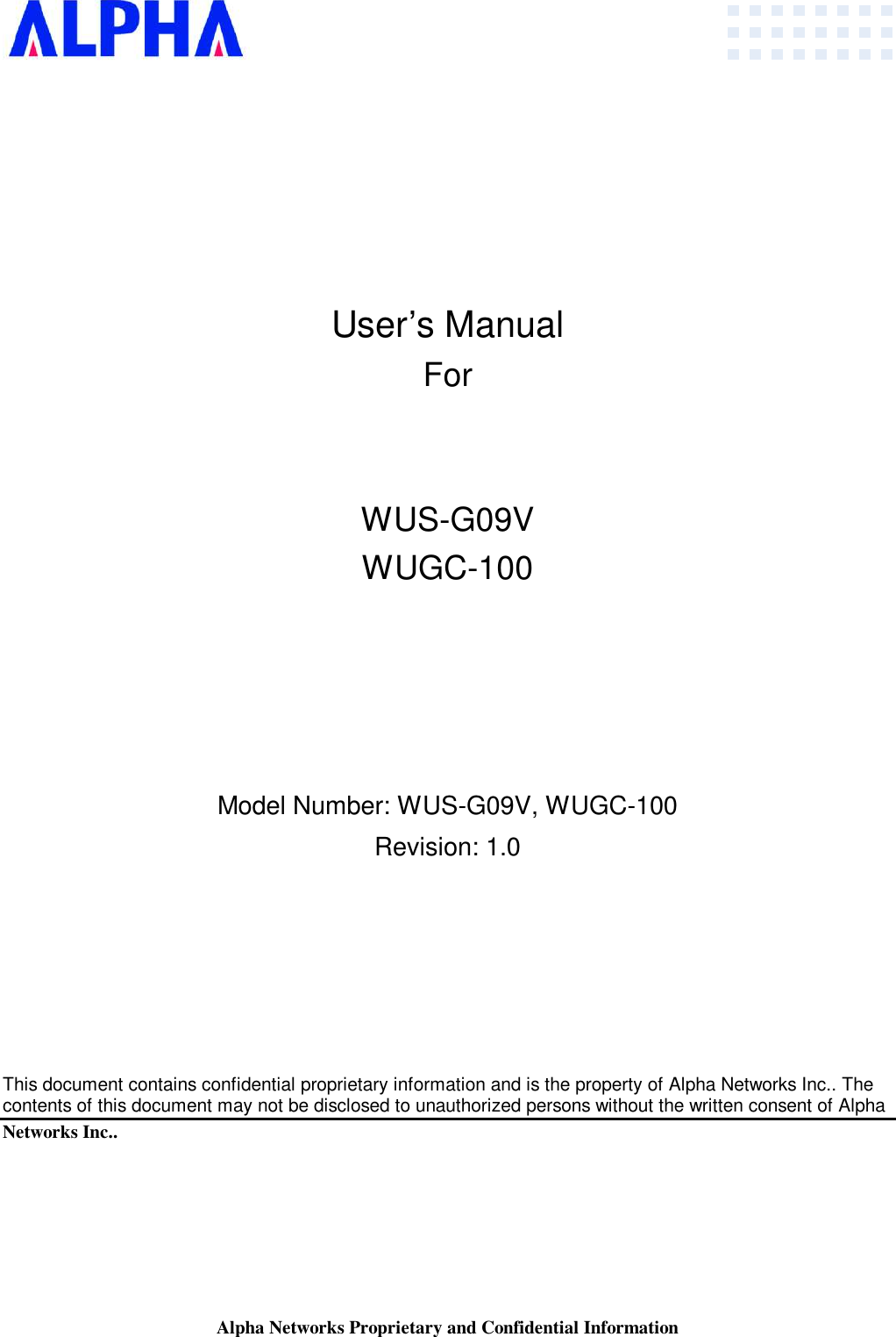 Alpha Networks Proprietary and Confidential Information             User’s Manual For   WUS-G09V WUGC-100     Model Number: WUS-G09V, WUGC-100 Revision: 1.0         This document contains confidential proprietary information and is the property of Alpha Networks Inc.. The  contents of this document may not be disclosed to unauthorized persons without the written consent of Alpha  Networks Inc..