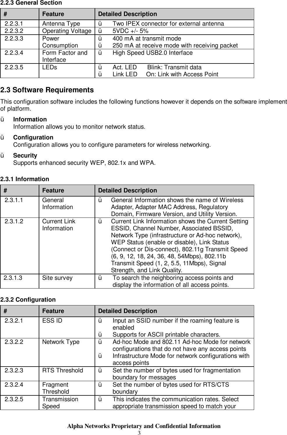                     Alpha Networks Proprietary and Confidential Information  32.2.3 General Section #  Feature  Detailed Description 2.2.3.1  Antenna Type  Ÿ  Two IPEX connector for external antenna 2.2.3.2  Operating Voltage Ÿ  5VDC +/- 5% 2.2.3.3  Power Consumption  Ÿ  400 mA at transmit mode Ÿ  250 mA at receive mode with receiving packet  2.2.3.4  Form Factor and Interface  Ÿ  High Speed USB2.0 Interface 2.2.3.5  LEDs  Ÿ  Act. LED      Blink: Transmit data Ÿ  Link LED     On: Link with Access Point 2.3 Software Requirements This configuration software includes the following functions however it depends on the software implement of platform. Ÿ  Information Information allows you to monitor network status. Ÿ  Configuration Configuration allows you to configure parameters for wireless networking. Ÿ  Security Supports enhanced security WEP, 802.1x and WPA. 2.3.1 Information #  Feature  Detailed Description 2.3.1.1  General Information  Ÿ  General Information shows the name of Wireless Adapter, Adapter MAC Address, Regulatory Domain, Firmware Version, and Utility Version. 2.3.1.2  Current Link Information  Ÿ  Current Link Information shows the Current Setting ESSID, Channel Number, Associated BSSID, Network Type (infrastructure or Ad-hoc network), WEP Status (enable or disable), Link Status (Connect or Dis-connect), 802.11g Transmit Speed (6, 9, 12, 18, 24, 36, 48, 54Mbps), 802.11b Transmit Speed (1, 2, 5.5, 11Mbps), Signal Strength, and Link Quality. 2.3.1.3  Site survey  Ÿ  To search the neighboring access points and display the information of all access points. 2.3.2 Configuration #  Feature  Detailed Description 2.3.2.1  ESS ID  Ÿ  Input an SSID number if the roaming feature is enabled Ÿ  Supports for ASCII printable characters. 2.3.2.2  Network Type  Ÿ  Ad-hoc Mode and 802.11 Ad-hoc Mode for network configurations that do not have any access points Ÿ  Infrastructure Mode for network configurations with access points 2.3.2.3  RTS Threshold  Ÿ  Set the number of bytes used for fragmentation boundary for messages 2.3.2.4  Fragment Threshold  Ÿ  Set the number of bytes used for RTS/CTS boundary 2.3.2.5  Transmission Speed  Ÿ  This indicates the communication rates. Select appropriate transmission speed to match your 