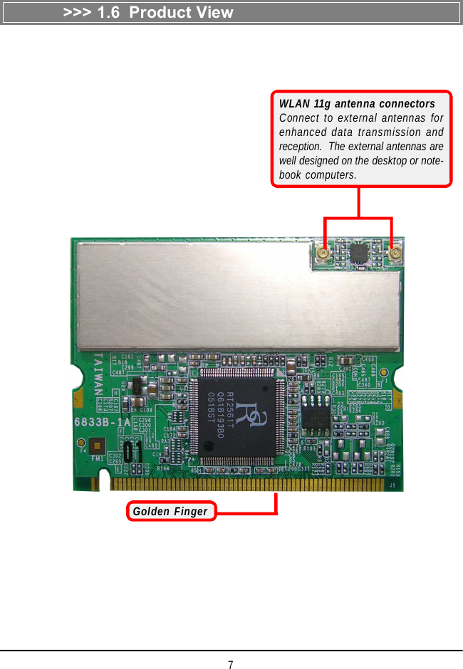 7&gt;&gt;&gt; 1.6  Product ViewGolden FingerWLAN 11g antenna connectorsConnect to external antennas forenhanced data transmission andreception.  The external antennas arewell designed on the desktop or note-book computers.