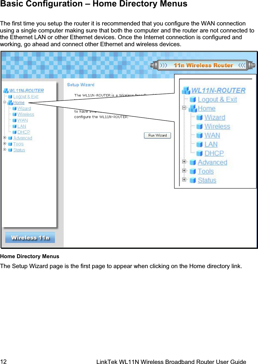 LinkTek WL11N Wireless Broadband Router User Guide 12Basic Configuration – Home Directory Menus The first time you setup the router it is recommended that you configure the WAN connection using a single computer making sure that both the computer and the router are not connected to the Ethernet LAN or other Ethernet devices. Once the Internet connection is configured and working, go ahead and connect other Ethernet and wireless devices. Home Directory Menus The Setup Wizard page is the first page to appear when clicking on the Home directory link.  