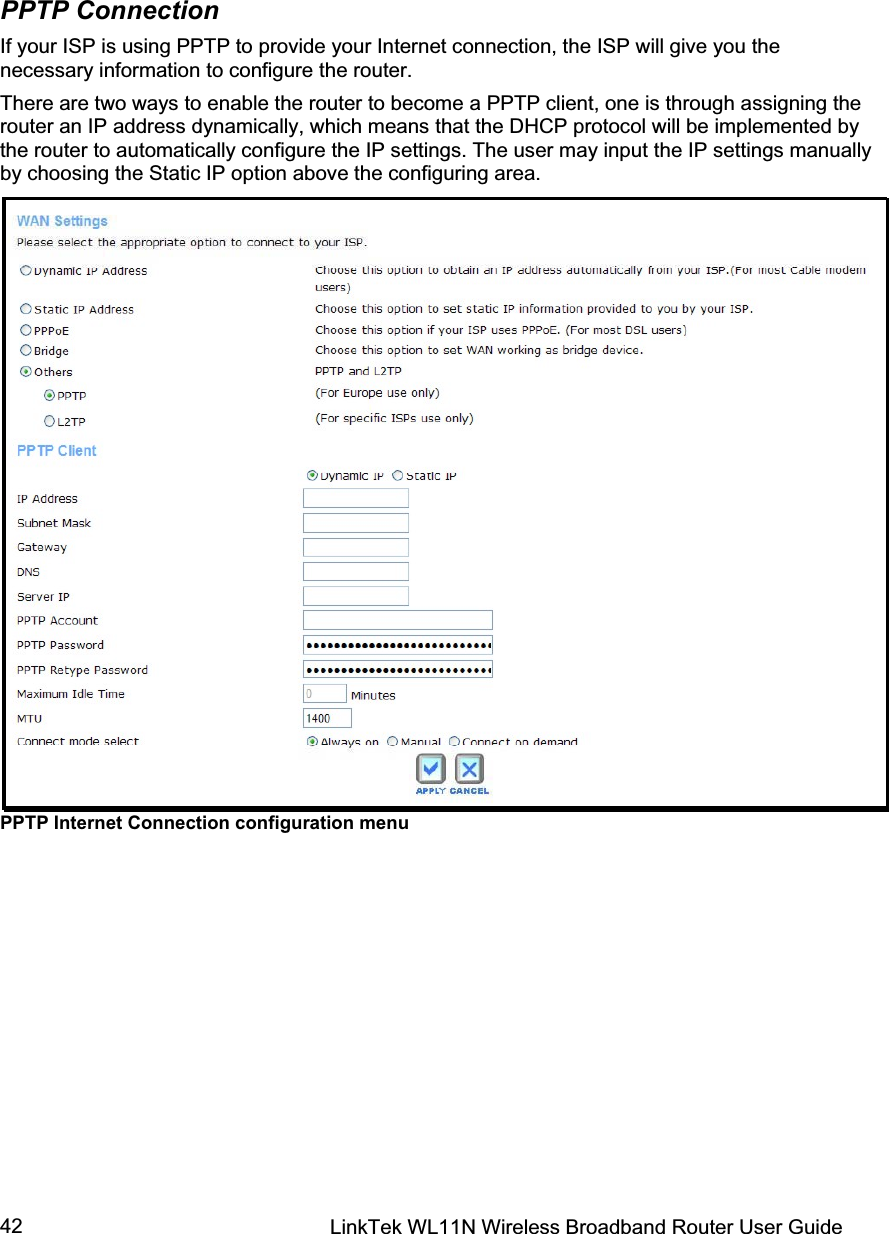 LinkTek WL11N Wireless Broadband Router User Guide 42PPTP Connection If your ISP is using PPTP to provide your Internet connection, the ISP will give you the necessary information to configure the router. There are two ways to enable the router to become a PPTP client, one is through assigning the router an IP address dynamically, which means that the DHCP protocol will be implemented by the router to automatically configure the IP settings. The user may input the IP settings manually by choosing the Static IP option above the configuring area.  PPTP Internet Connection configuration menu