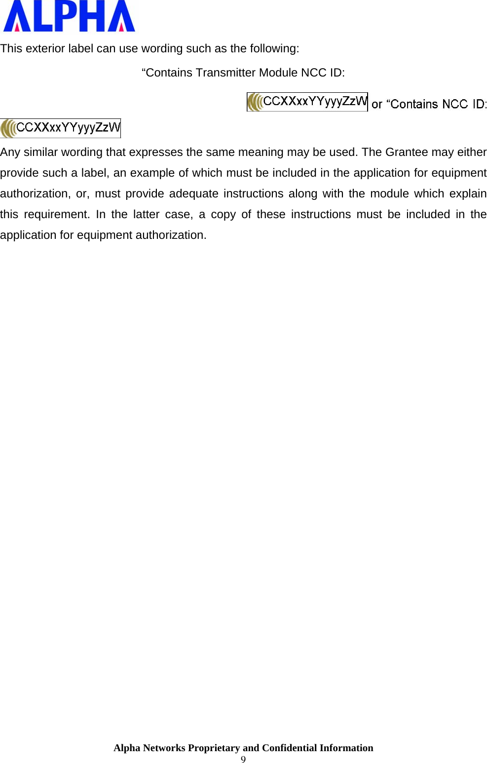                    Alpha Networks Proprietary and Confidential Information 9  This exterior label can use wording such as the following:  “Contains Transmitter Module NCC ID:    Any similar wording that expresses the same meaning may be used. The Grantee may either provide such a label, an example of which must be included in the application for equipment authorization, or, must provide adequate instructions along with the module which explain this requirement. In the latter case, a copy of these instructions must be included in the application for equipment authorization.   