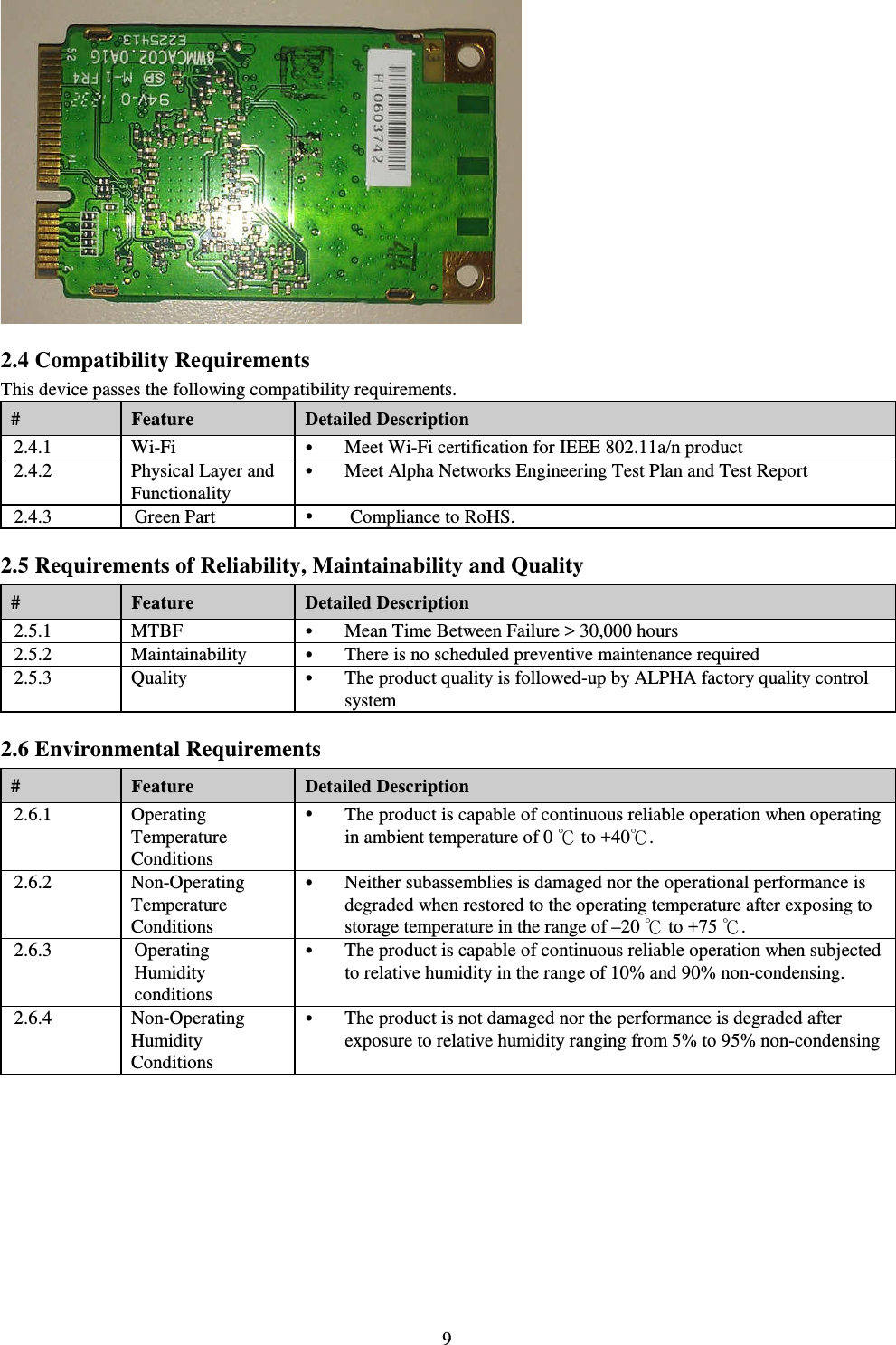   9   2.4 Compatibility Requirements This device passes the following compatibility requirements. #  Feature  Detailed Description 2.4.1  Wi-Fi   Meet Wi-Fi certification for IEEE 802.11a/n product 2.4.2  Physical Layer and Functionality  Meet Alpha Networks Engineering Test Plan and Test Report 2.4.3 Green Part   Compliance to RoHS. 2.5 Requirements of Reliability, Maintainability and Quality #  Feature  Detailed Description 2.5.1  MTBF   Mean Time Between Failure &gt; 30,000 hours 2.5.2  Maintainability   There is no scheduled preventive maintenance required 2.5.3  Quality   The product quality is followed-up by ALPHA factory quality control system 2.6 Environmental Requirements #  Feature  Detailed Description 2.6.1  Operating Temperature Conditions  The product is capable of continuous reliable operation when operating in ambient temperature of 0 ℃ to +40℃. 2.6.2  Non-Operating Temperature Conditions  Neither subassemblies is damaged nor the operational performance is degraded when restored to the operating temperature after exposing to storage temperature in the range of –20 ℃ to +75 ℃. 2.6.3  Operating Humidity conditions  The product is capable of continuous reliable operation when subjected to relative humidity in the range of 10% and 90% non-condensing. 2.6.4  Non-Operating Humidity Conditions  The product is not damaged nor the performance is degraded after exposure to relative humidity ranging from 5% to 95% non-condensing   