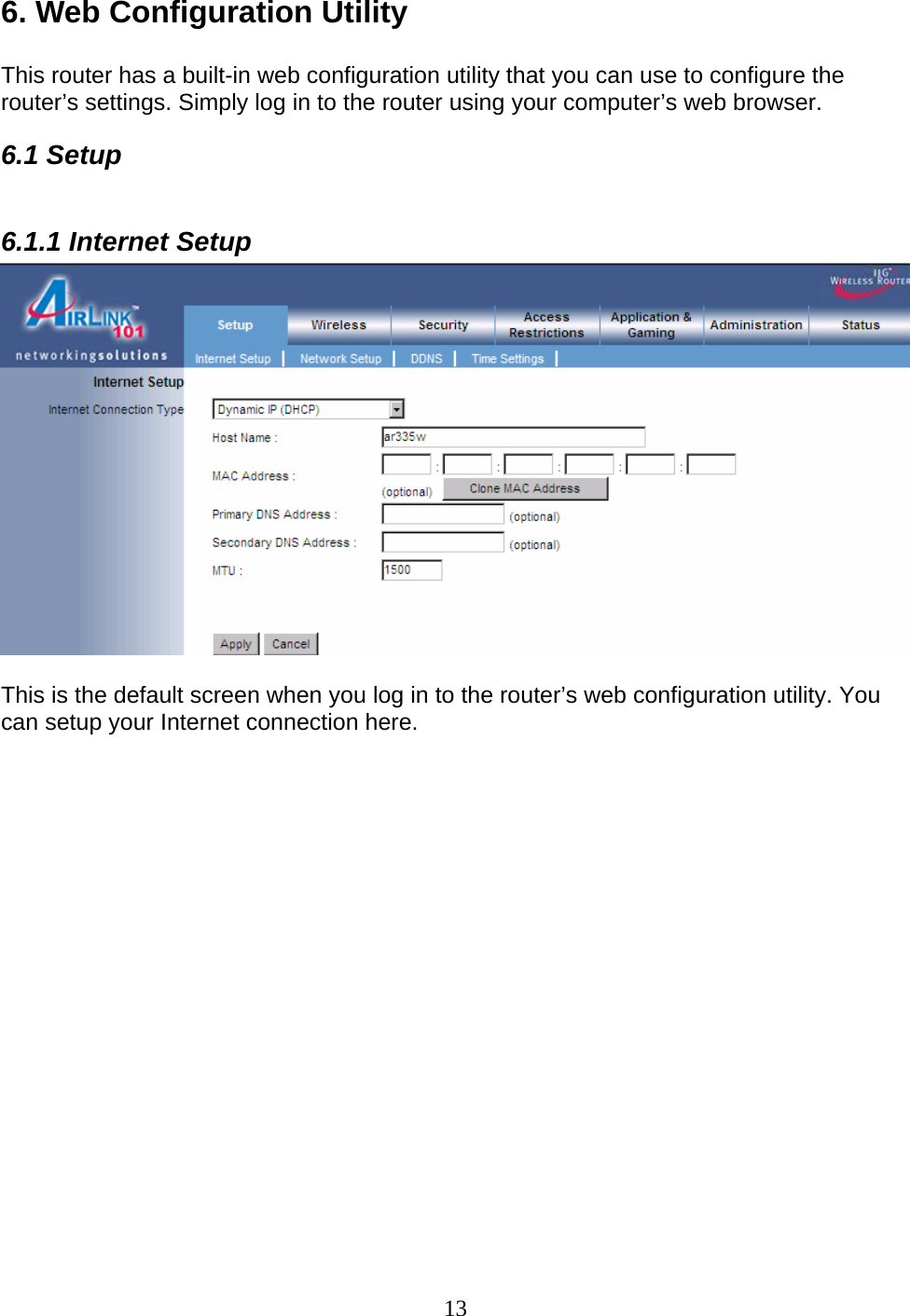 13 6. Web Configuration Utility  This router has a built-in web configuration utility that you can use to configure the router’s settings. Simply log in to the router using your computer’s web browser. 6.1 Setup  6.1.1 Internet Setup   This is the default screen when you log in to the router’s web configuration utility. You can setup your Internet connection here.                