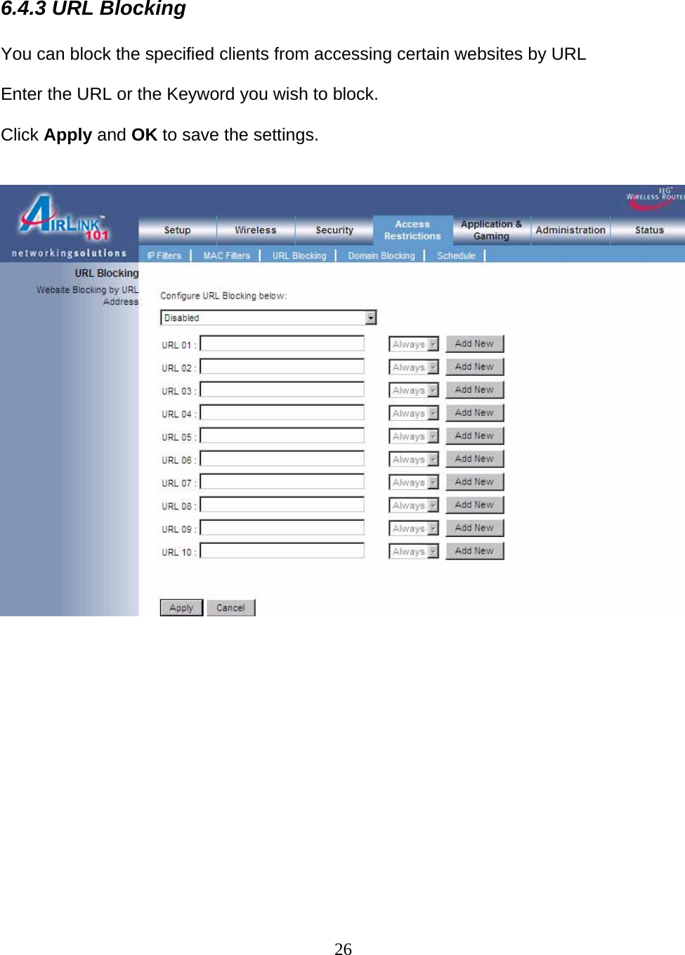 26  6.4.3 URL Blocking  You can block the specified clients from accessing certain websites by URL  Enter the URL or the Keyword you wish to block.  Click Apply and OK to save the settings.                  