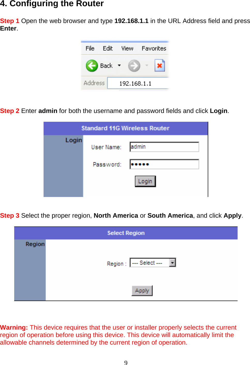 9 4. Configuring the Router  Step 1 Open the web browser and type 192.168.1.1 in the URL Address field and press Enter.     Step 2 Enter admin for both the username and password fields and click Login.     Step 3 Select the proper region, North America or South America, and click Apply.      Warning: This device requires that the user or installer properly selects the current region of operation before using this device. This device will automatically limit the allowable channels determined by the current region of operation. 