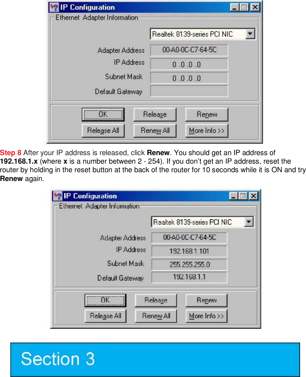  Step 8 After your IP address is released, click Renew. You should get an IP address of  192.168.1.x (where x is a number between 2 - 254). If you don’t get an IP address, reset the router by holding in the reset button at the back of the router for 10 seconds while it is ON and try Renew again.   