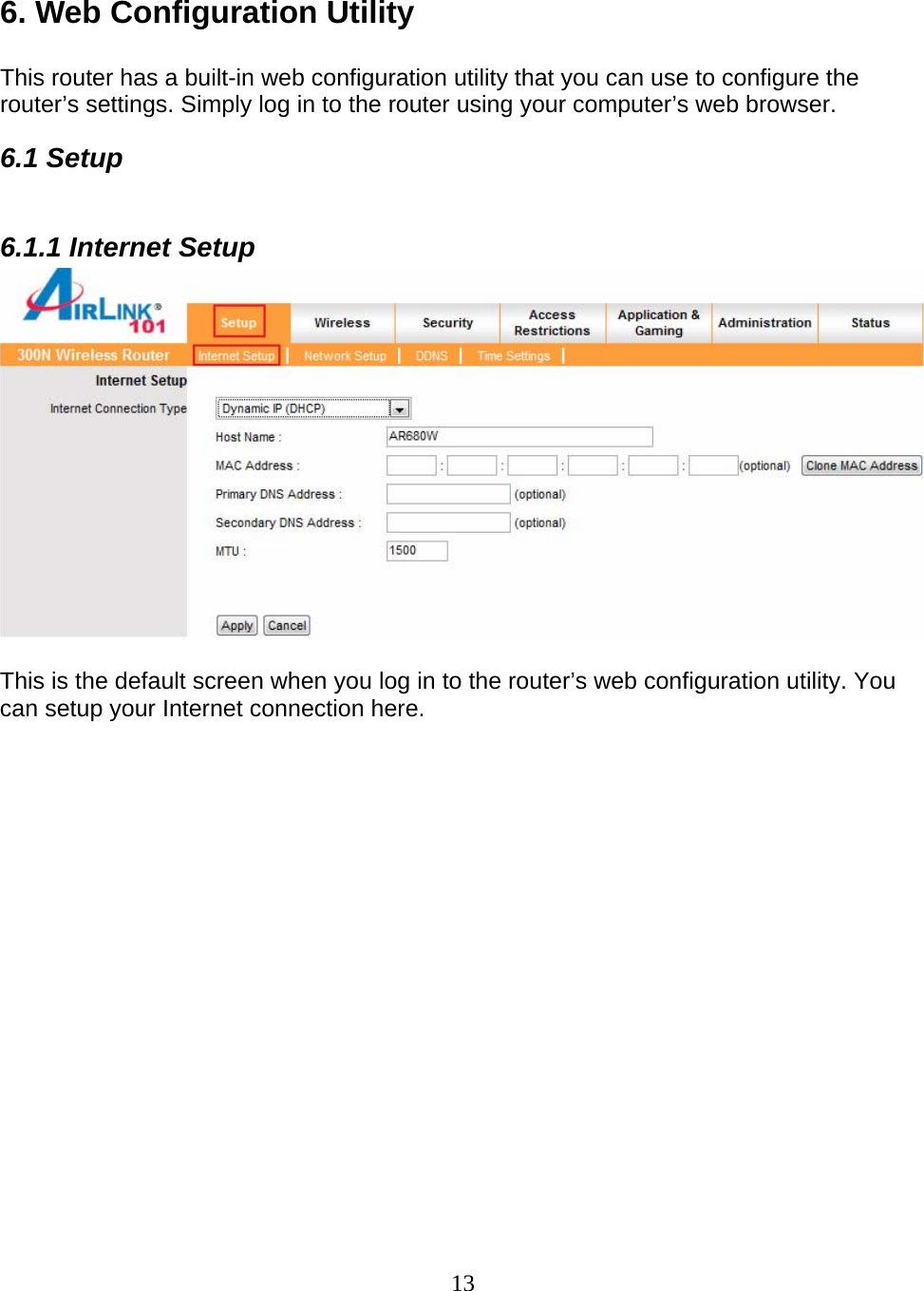 13  6. Web Configuration Utility  This router has a built-in web configuration utility that you can use to configure the router’s settings. Simply log in to the router using your computer’s web browser. 6.1 Setup  6.1.1 Internet Setup   This is the default screen when you log in to the router’s web configuration utility. You can setup your Internet connection here.   