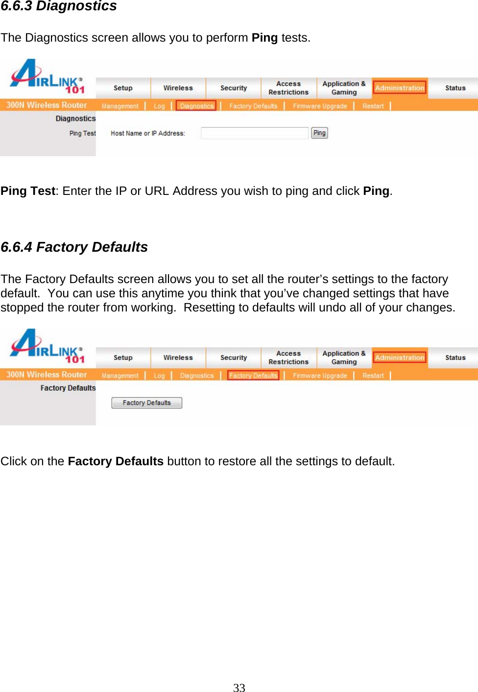 33 6.6.3 Diagnostics  The Diagnostics screen allows you to perform Ping tests.     Ping Test: Enter the IP or URL Address you wish to ping and click Ping.   6.6.4 Factory Defaults  The Factory Defaults screen allows you to set all the router’s settings to the factory default.  You can use this anytime you think that you’ve changed settings that have stopped the router from working.  Resetting to defaults will undo all of your changes.     Click on the Factory Defaults button to restore all the settings to default.             