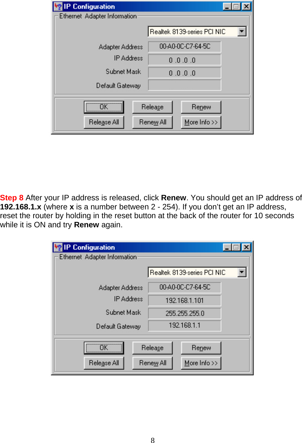 8        Step 8 After your IP address is released, click Renew. You should get an IP address of 192.168.1.x (where x is a number between 2 - 254). If you don’t get an IP address, reset the router by holding in the reset button at the back of the router for 10 seconds while it is ON and try Renew again.    