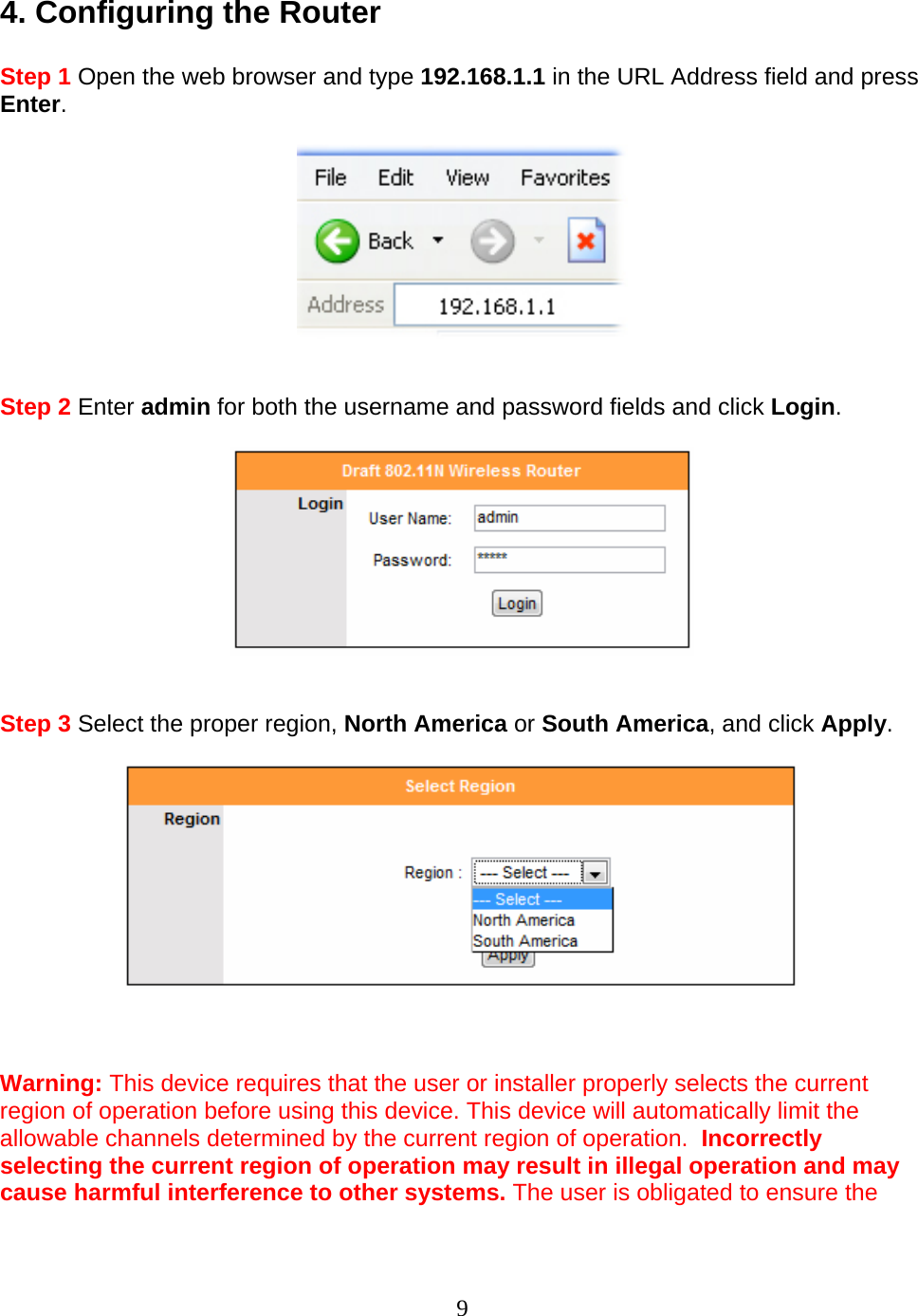 9 4. Configuring the Router  Step 1 Open the web browser and type 192.168.1.1 in the URL Address field and press Enter.     Step 2 Enter admin for both the username and password fields and click Login.     Step 3 Select the proper region, North America or South America, and click Apply.      Warning: This device requires that the user or installer properly selects the current region of operation before using this device. This device will automatically limit the allowable channels determined by the current region of operation.  Incorrectly selecting the current region of operation may result in illegal operation and may cause harmful interference to other systems. The user is obligated to ensure the 