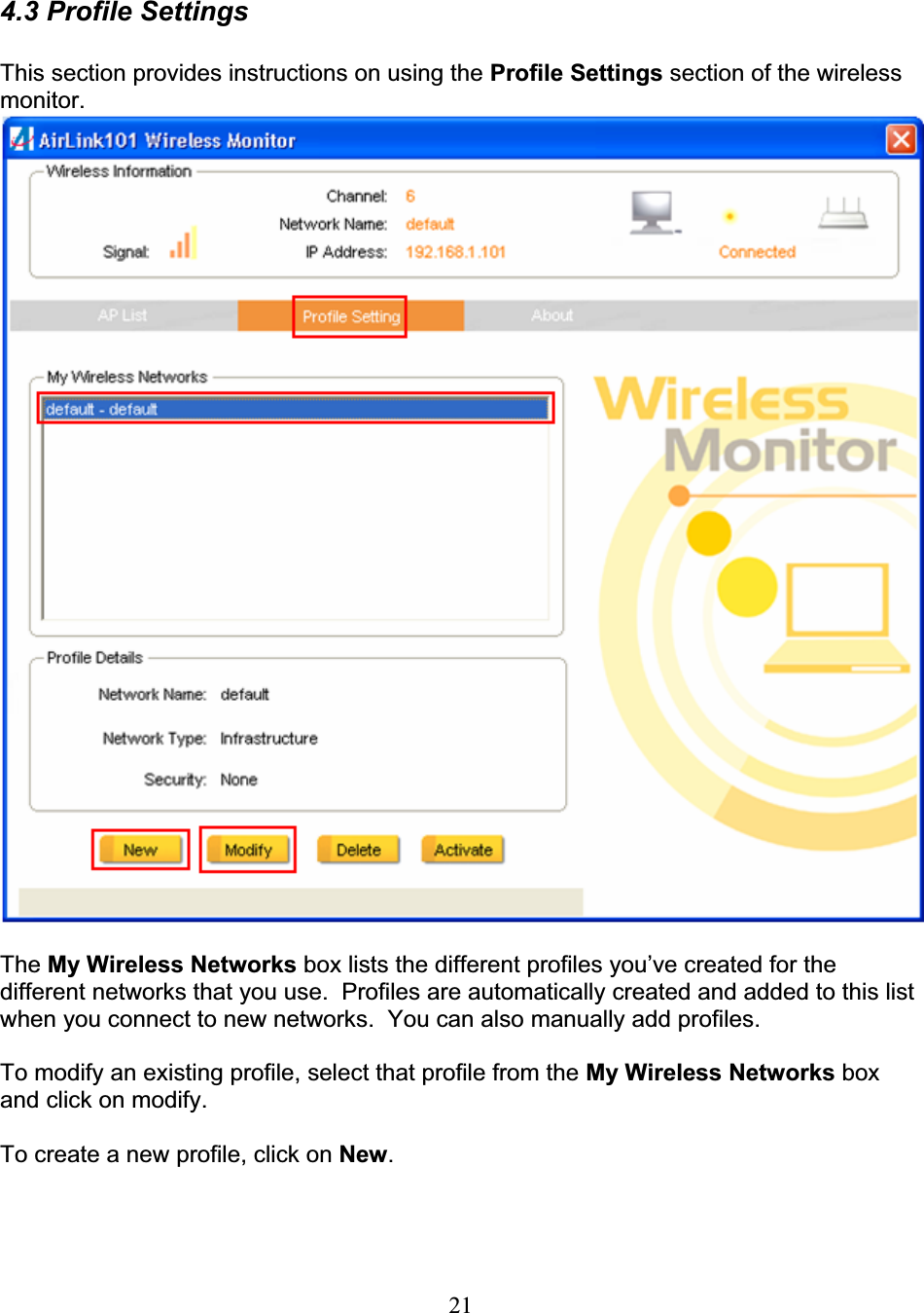 214.3 Profile Settings This section provides instructions on using the Profile Settings section of the wireless monitor.The My Wireless Networks box lists the different profiles you’ve created for the different networks that you use.  Profiles are automatically created and added to this list when you connect to new networks.  You can also manually add profiles. To modify an existing profile, select that profile from the My Wireless Networks box and click on modify. To create a new profile, click on New.