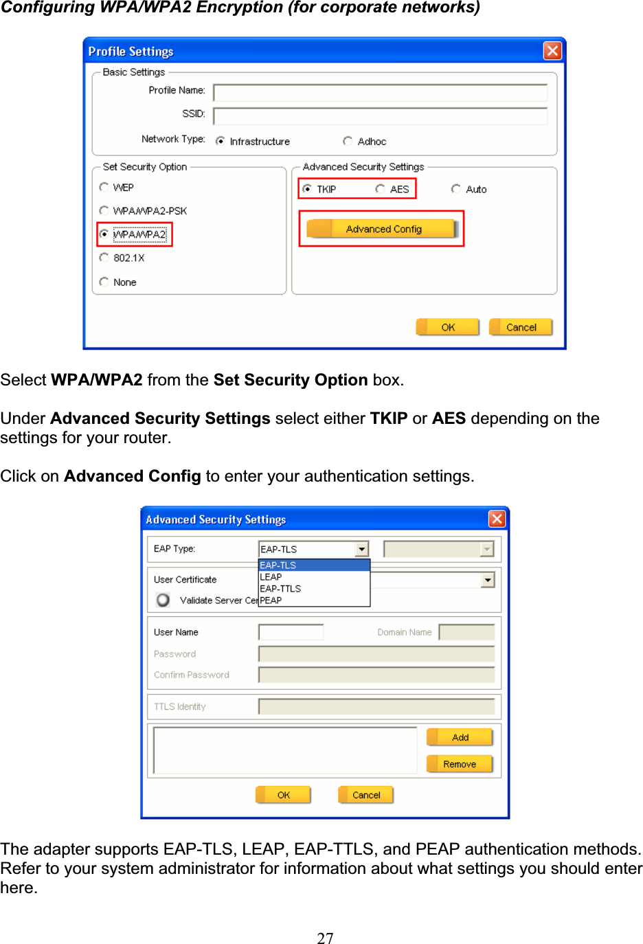 27Configuring WPA/WPA2 Encryption (for corporate networks) Select WPA/WPA2 from the Set Security Option box. Under Advanced Security Settings select either TKIP or AES depending on the settings for your router. Click on Advanced Config to enter your authentication settings. The adapter supports EAP-TLS, LEAP, EAP-TTLS, and PEAP authentication methods.  Refer to your system administrator for information about what settings you should enter here.