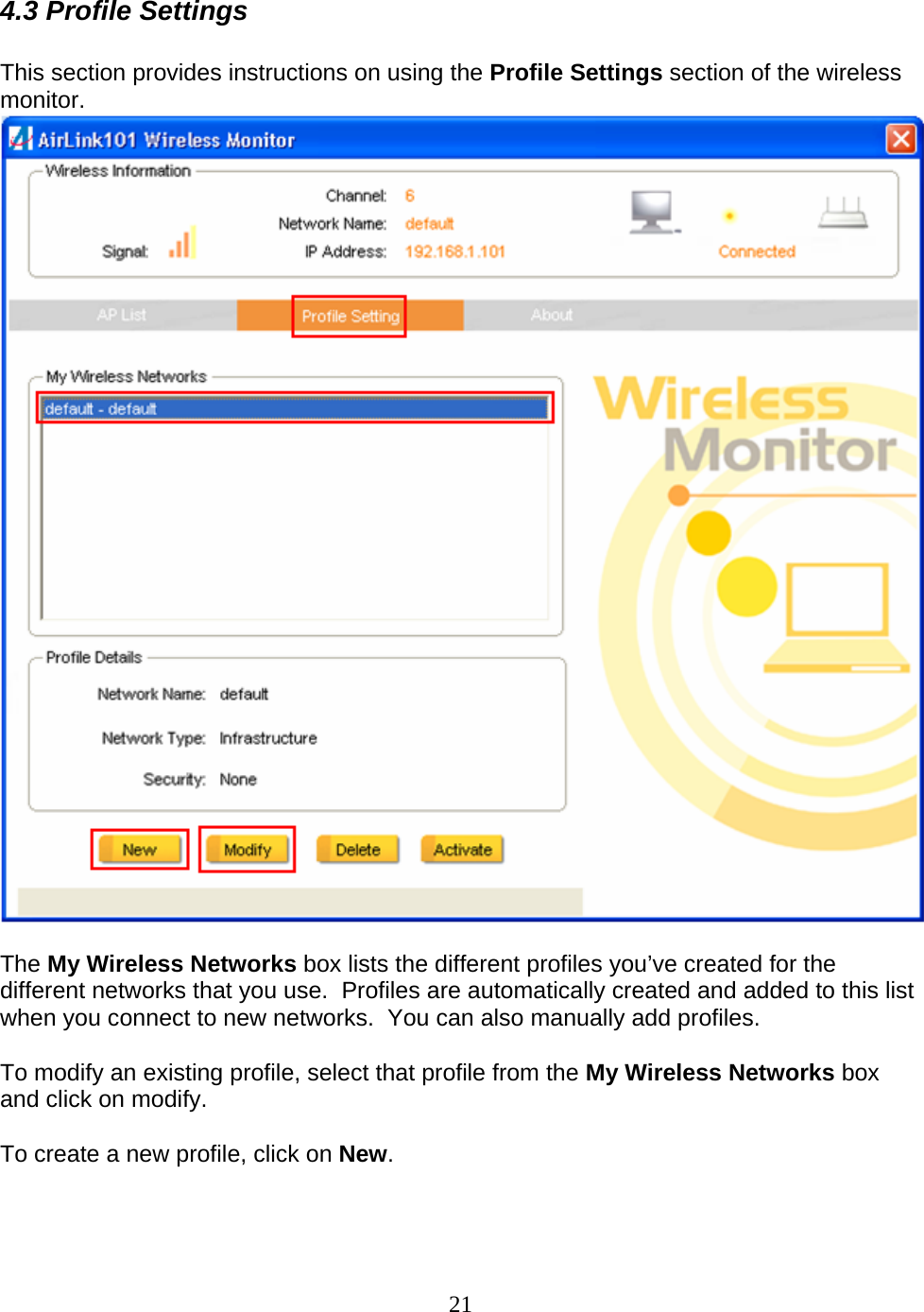 21 4.3 Profile Settings  This section provides instructions on using the Profile Settings section of the wireless monitor.   The My Wireless Networks box lists the different profiles you’ve created for the different networks that you use.  Profiles are automatically created and added to this list when you connect to new networks.  You can also manually add profiles.  To modify an existing profile, select that profile from the My Wireless Networks box and click on modify.  To create a new profile, click on New.  