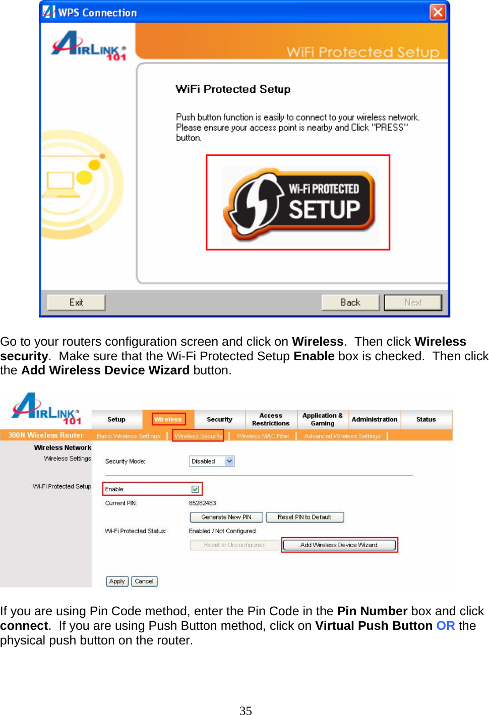 35   Go to your routers configuration screen and click on Wireless.  Then click Wireless security.  Make sure that the Wi-Fi Protected Setup Enable box is checked.  Then click the Add Wireless Device Wizard button.    If you are using Pin Code method, enter the Pin Code in the Pin Number box and click connect.  If you are using Push Button method, click on Virtual Push Button OR the physical push button on the router.  